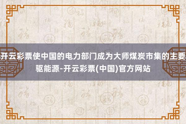 开云彩票使中国的电力部门成为大师煤炭市集的主要驱能源-开云彩票(中国)官方网站
