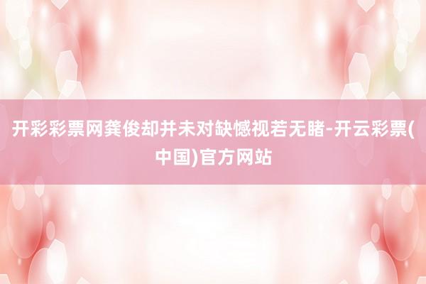开彩彩票网龚俊却并未对缺憾视若无睹-开云彩票(中国)官方网站