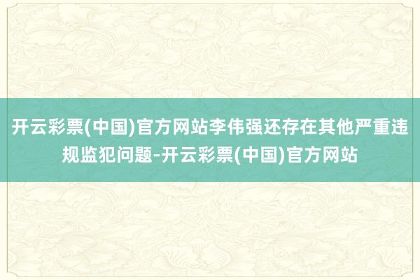 开云彩票(中国)官方网站李伟强还存在其他严重违规监犯问题-开云彩票(中国)官方网站