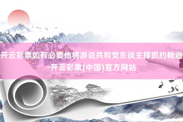 开云彩票如有必要他将游说共和党东谈主撑抓约翰逊-开云彩票(中国)官方网站