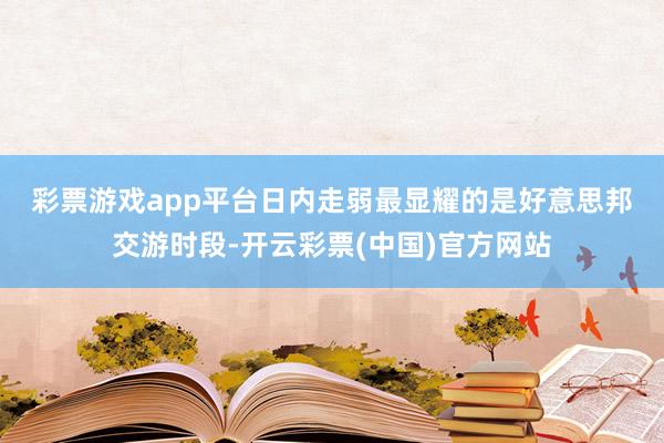 彩票游戏app平台　　日内走弱最显耀的是好意思邦交游时段-开云彩票(中国)官方网站