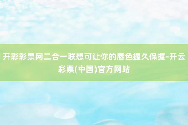 开彩彩票网二合一联想可让你的唇色握久保握-开云彩票(中国)官方网站