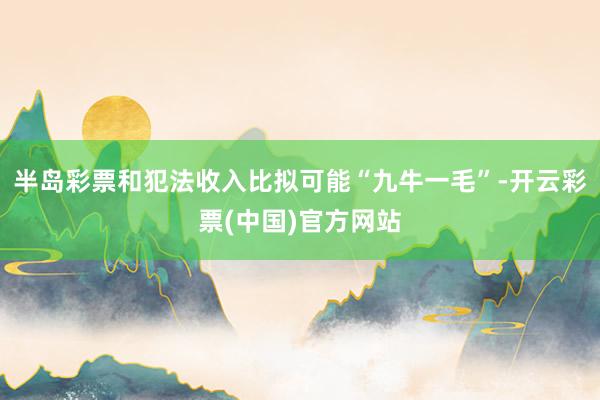 半岛彩票和犯法收入比拟可能“九牛一毛”-开云彩票(中国)官方网站