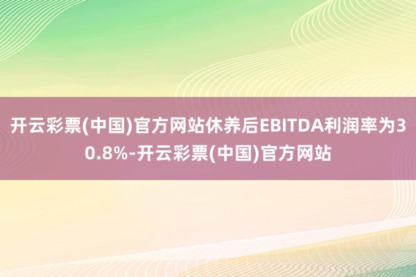 开云彩票(中国)官方网站休养后EBITDA利润率为30.8%-开云彩票(中国)官方网站
