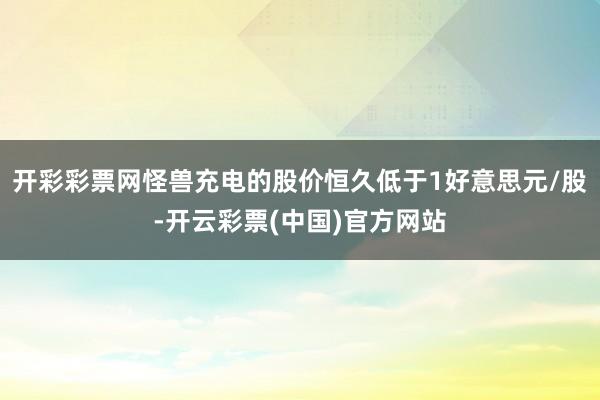 开彩彩票网怪兽充电的股价恒久低于1好意思元/股-开云彩票(中国)官方网站