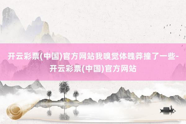 开云彩票(中国)官方网站我嗅觉体魄莽撞了一些-开云彩票(中国)官方网站