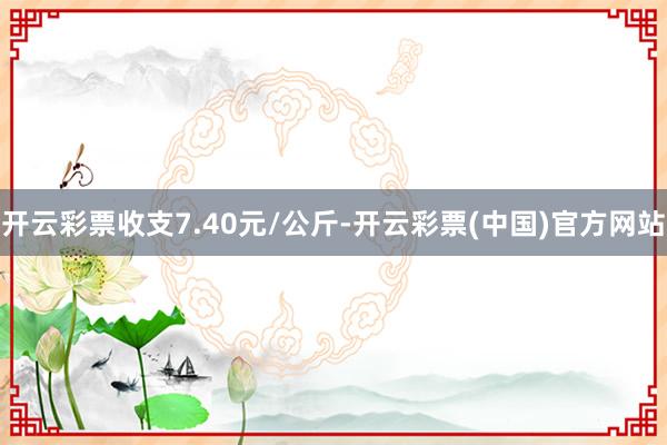 开云彩票收支7.40元/公斤-开云彩票(中国)官方网站