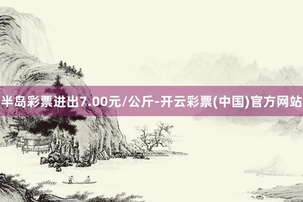半岛彩票进出7.00元/公斤-开云彩票(中国)官方网站