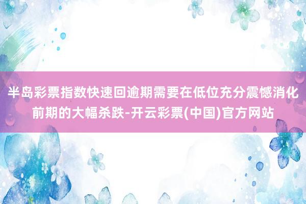 半岛彩票指数快速回逾期需要在低位充分震憾消化前期的大幅杀跌-开云彩票(中国)官方网站