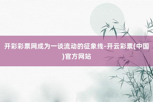 开彩彩票网成为一谈流动的征象线-开云彩票(中国)官方网站