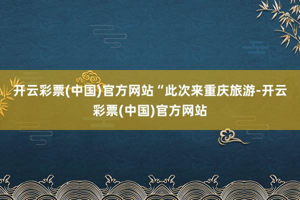 开云彩票(中国)官方网站　　“此次来重庆旅游-开云彩票(中国)官方网站