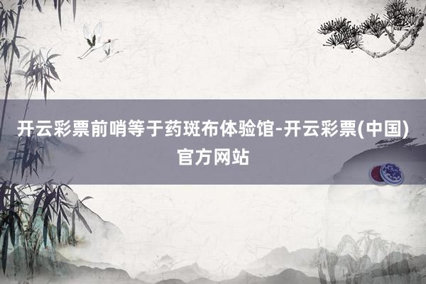 开云彩票前哨等于药斑布体验馆-开云彩票(中国)官方网站