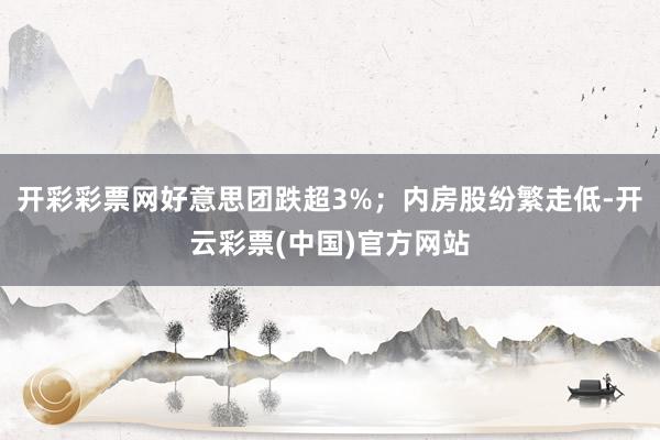 开彩彩票网好意思团跌超3%；内房股纷繁走低-开云彩票(中国)官方网站