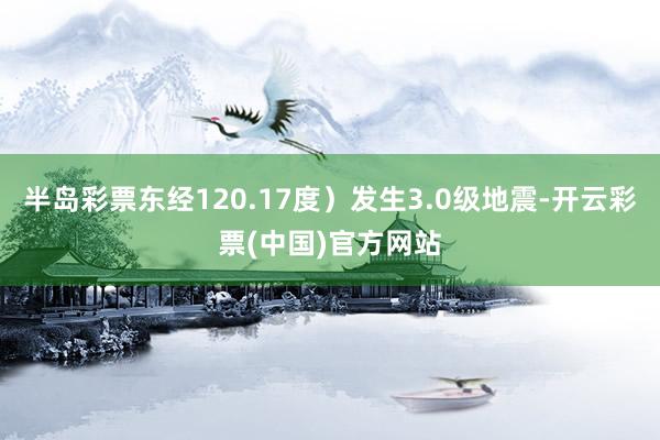 半岛彩票东经120.17度）发生3.0级地震-开云彩票(中国)官方网站