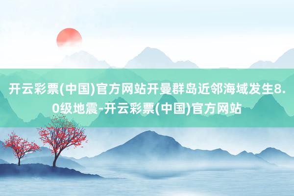 开云彩票(中国)官方网站开曼群岛近邻海域发生8.0级地震-开云彩票(中国)官方网站