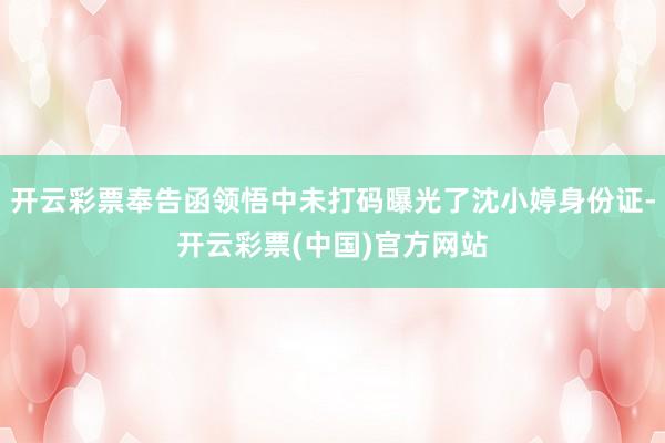 开云彩票奉告函领悟中未打码曝光了沈小婷身份证-开云彩票(中国)官方网站