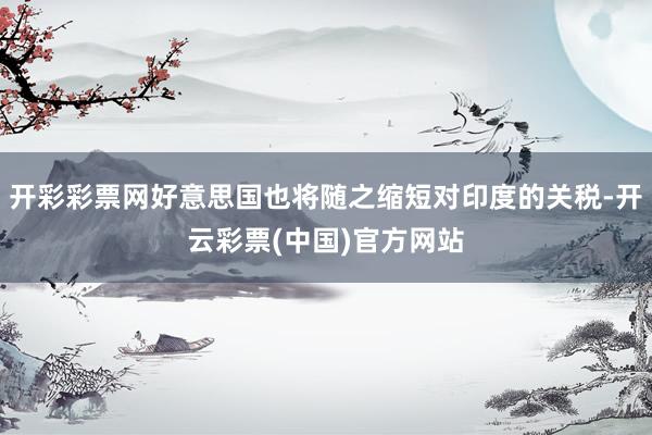 开彩彩票网好意思国也将随之缩短对印度的关税-开云彩票(中国)官方网站