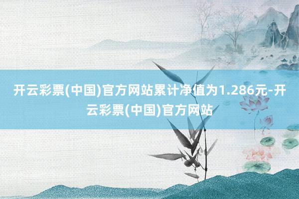 开云彩票(中国)官方网站累计净值为1.286元-开云彩票(中国)官方网站