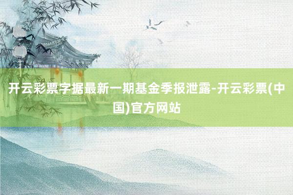 开云彩票字据最新一期基金季报泄露-开云彩票(中国)官方网站