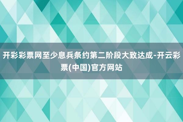 开彩彩票网至少息兵条约第二阶段大致达成-开云彩票(中国)官方网站