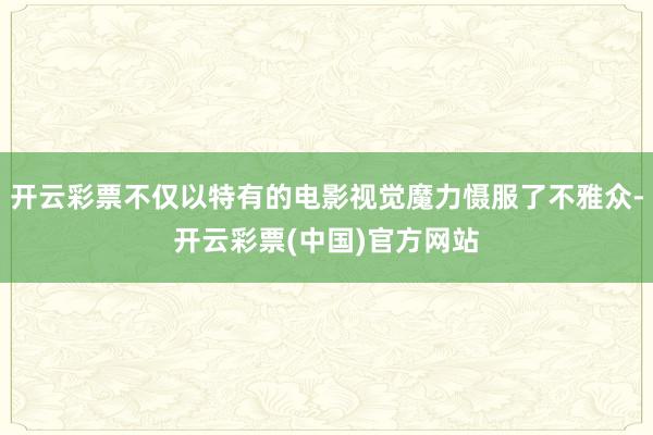开云彩票不仅以特有的电影视觉魔力慑服了不雅众-开云彩票(中国)官方网站