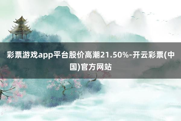 彩票游戏app平台股价高潮21.50%-开云彩票(中国)官方网站