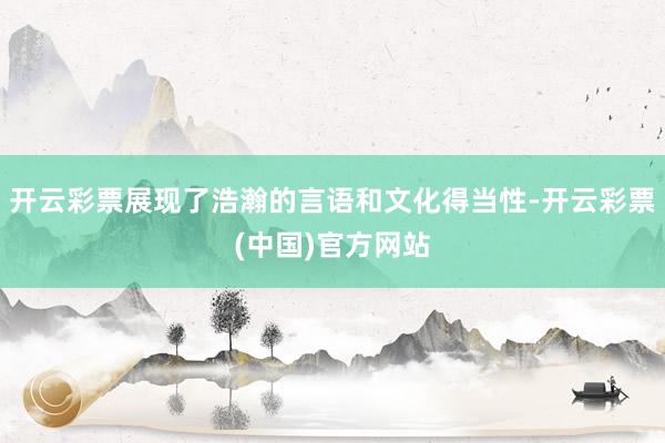 开云彩票展现了浩瀚的言语和文化得当性-开云彩票(中国)官方网站