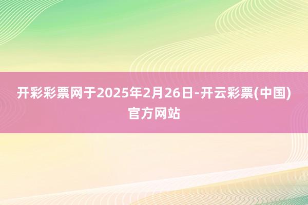 开彩彩票网于2025年2月26日-开云彩票(中国)官方网站