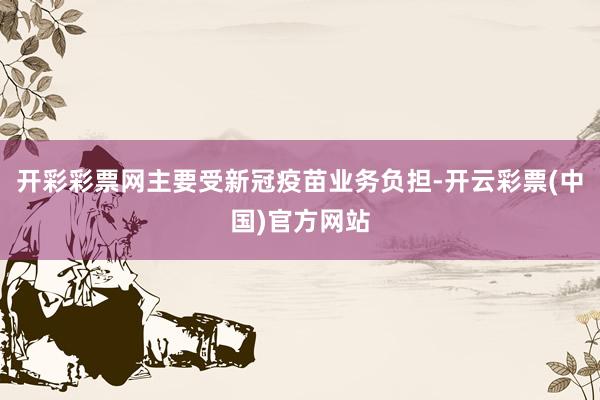 开彩彩票网主要受新冠疫苗业务负担-开云彩票(中国)官方网站