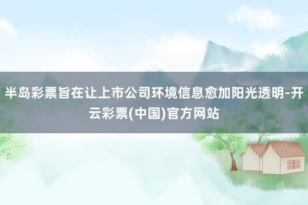 半岛彩票旨在让上市公司环境信息愈加阳光透明-开云彩票(中国)官方网站