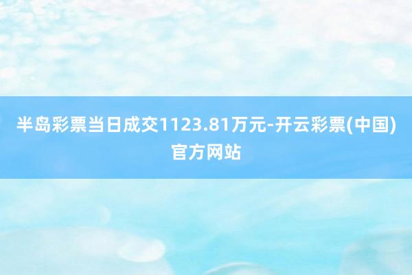 半岛彩票当日成交1123.81万元-开云彩票(中国)官方网站