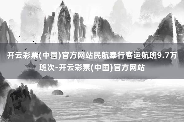 开云彩票(中国)官方网站民航奉行客运航班9.7万班次-开云彩票(中国)官方网站