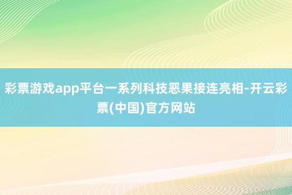 彩票游戏app平台一系列科技恶果接连亮相-开云彩票(中国)官方网站