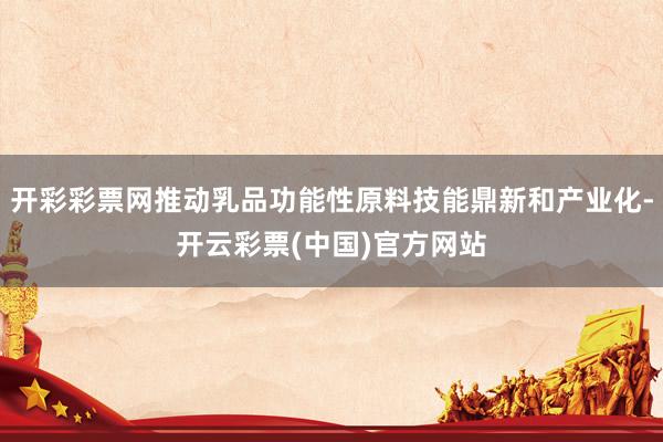 开彩彩票网推动乳品功能性原料技能鼎新和产业化-开云彩票(中国)官方网站