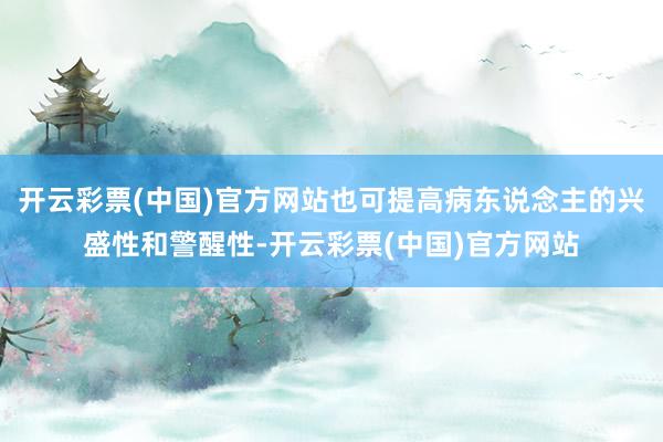开云彩票(中国)官方网站也可提高病东说念主的兴盛性和警醒性-开云彩票(中国)官方网站
