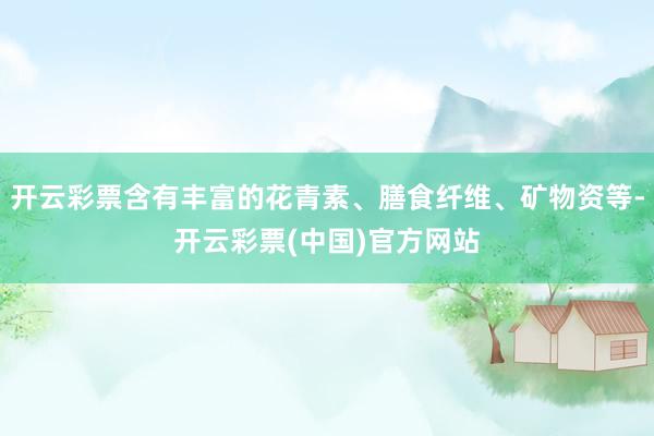 开云彩票含有丰富的花青素、膳食纤维、矿物资等-开云彩票(中国)官方网站