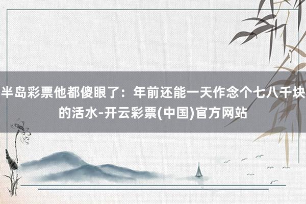 半岛彩票他都傻眼了：年前还能一天作念个七八千块的活水-开云彩票(中国)官方网站