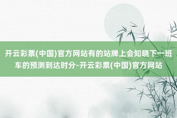 开云彩票(中国)官方网站有的站牌上会知晓下一班车的预测到达时分-开云彩票(中国)官方网站