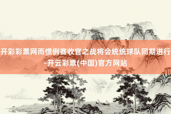 开彩彩票网而惯例赛收官之战将会统统球队同期进行-开云彩票(中国)官方网站