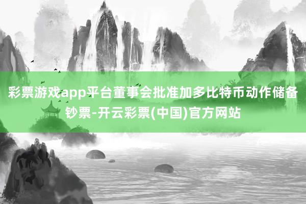 彩票游戏app平台董事会批准加多比特币动作储备钞票-开云彩票(中国)官方网站