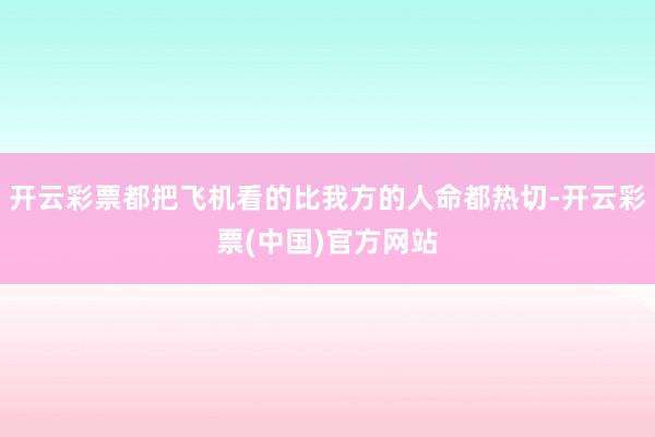 开云彩票都把飞机看的比我方的人命都热切-开云彩票(中国)官方网站