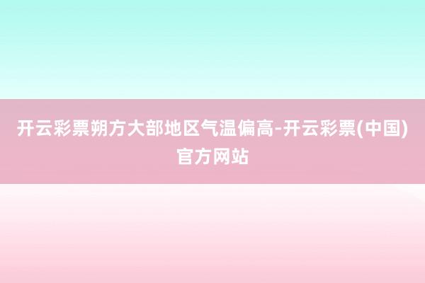 开云彩票朔方大部地区气温偏高-开云彩票(中国)官方网站