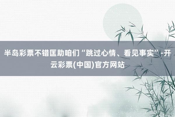 半岛彩票不错匡助咱们“跳过心情、看见事实”-开云彩票(中国)官方网站