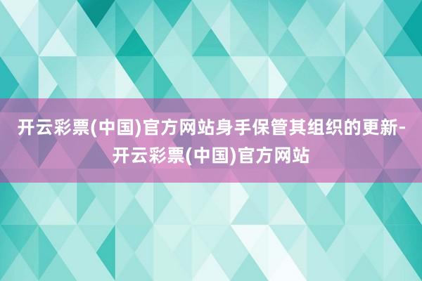 开云彩票(中国)官方网站身手保管其组织的更新-开云彩票(中国)官方网站