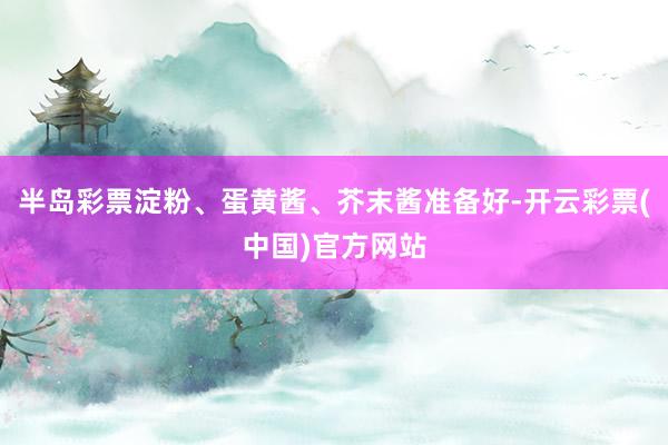 半岛彩票淀粉、蛋黄酱、芥末酱准备好-开云彩票(中国)官方网站