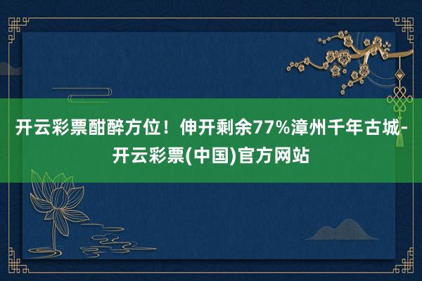 开云彩票酣醉方位！伸开剩余77%漳州千年古城-开云彩票(中国)官方网站