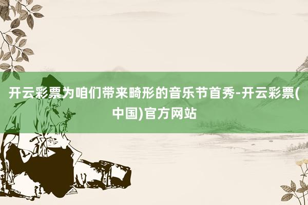 开云彩票为咱们带来畸形的音乐节首秀-开云彩票(中国)官方网站