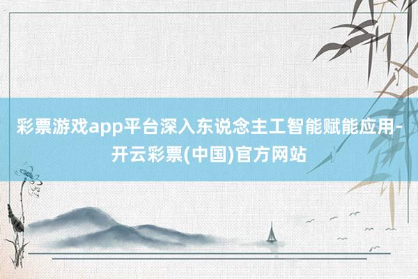 彩票游戏app平台深入东说念主工智能赋能应用-开云彩票(中国)官方网站