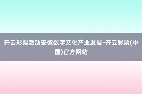开云彩票激动安徽数字文化产业发展-开云彩票(中国)官方网站