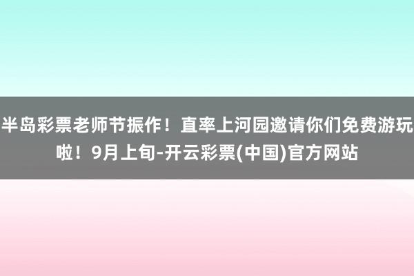 半岛彩票老师节振作！直率上河园邀请你们免费游玩啦！9月上旬-开云彩票(中国)官方网站